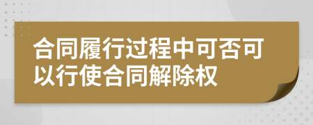 合同履行过程中可否可以行使合同解除权