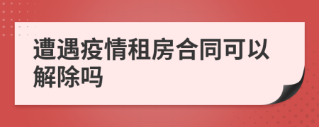 遭遇疫情租房合同可以解除吗
