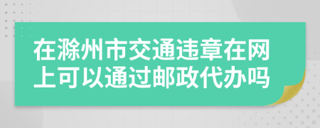 在滁州市交通违章在网上可以通过邮政代办吗