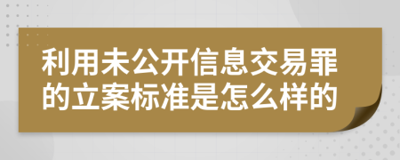 利用未公开信息交易罪的立案标准是怎么样的