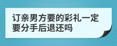 订亲男方要的彩礼一定要分手后退还吗