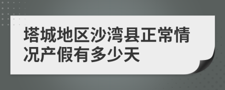 塔城地区沙湾县正常情况产假有多少天