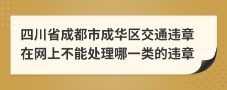 四川省成都市成华区交通违章在网上不能处理哪一类的违章