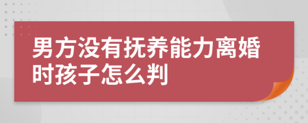 男方没有抚养能力离婚时孩子怎么判