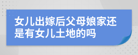 女儿出嫁后父母娘家还是有女儿土地的吗