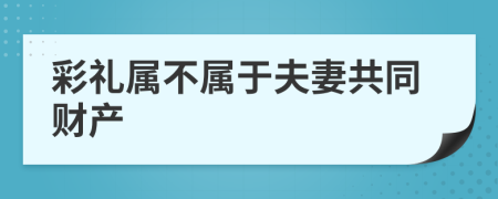 彩礼属不属于夫妻共同财产