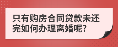 只有购房合同贷款未还完如何办理离婚呢?