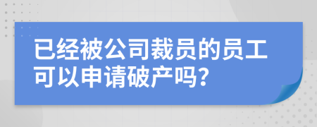 已经被公司裁员的员工可以申请破产吗？