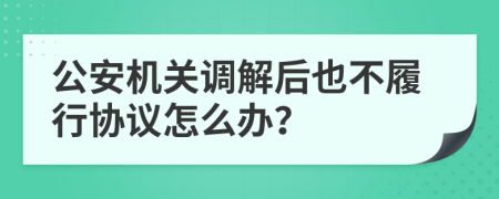 公安机关调解后也不履行协议怎么办？