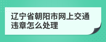 辽宁省朝阳市网上交通违章怎么处理