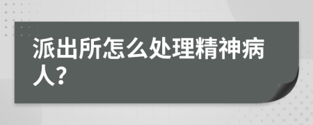 派出所怎么处理精神病人？