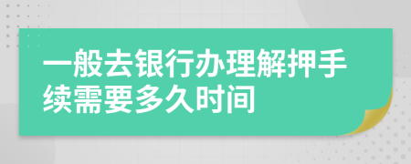 一般去银行办理解押手续需要多久时间