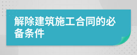 解除建筑施工合同的必备条件