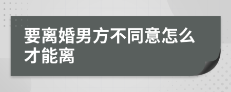 要离婚男方不同意怎么才能离
