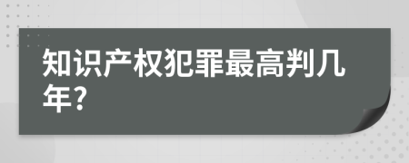 知识产权犯罪最高判几年?