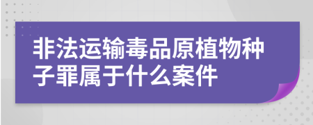 非法运输毒品原植物种子罪属于什么案件