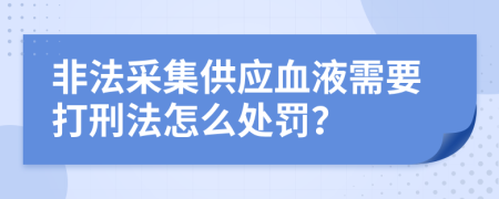 非法采集供应血液需要打刑法怎么处罚？