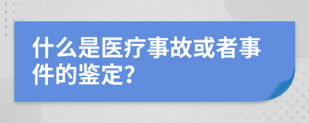 什么是医疗事故或者事件的鉴定？