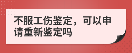 不服工伤鉴定，可以申请重新鉴定吗