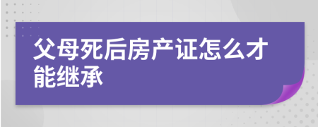 父母死后房产证怎么才能继承