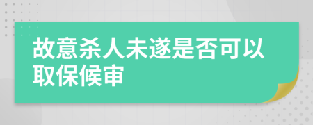 故意杀人未遂是否可以取保候审