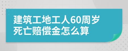 建筑工地工人60周岁死亡赔偿金怎么算