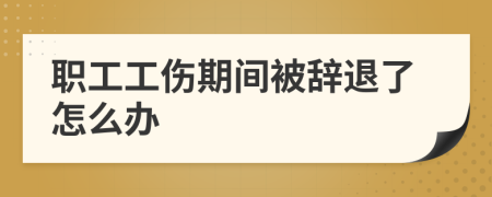 职工工伤期间被辞退了怎么办