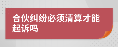 合伙纠纷必须清算才能起诉吗