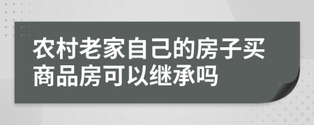 农村老家自己的房子买商品房可以继承吗