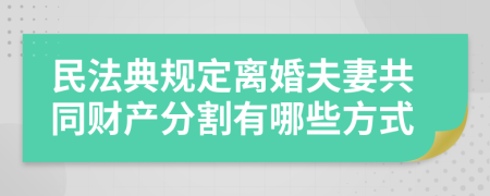 民法典规定离婚夫妻共同财产分割有哪些方式