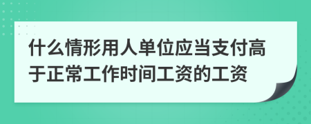 什么情形用人单位应当支付高于正常工作时间工资的工资