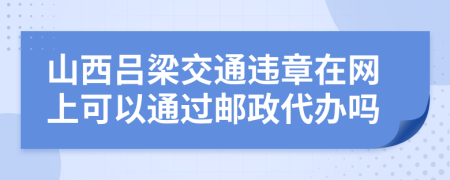 山西吕梁交通违章在网上可以通过邮政代办吗