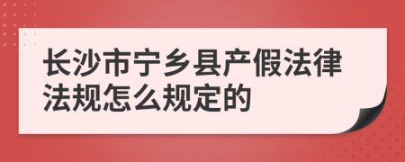长沙市宁乡县产假法律法规怎么规定的