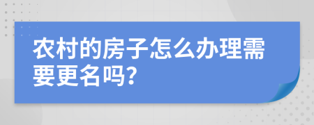 农村的房子怎么办理需要更名吗？