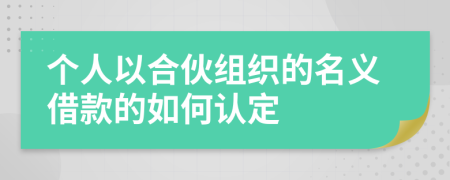 个人以合伙组织的名义借款的如何认定