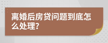 离婚后房贷问题到底怎么处理？