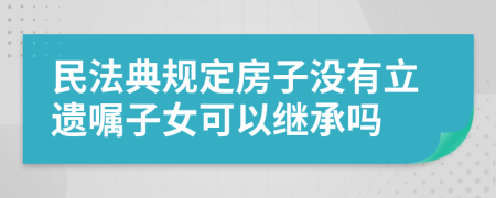 民法典规定房子没有立遗嘱子女可以继承吗