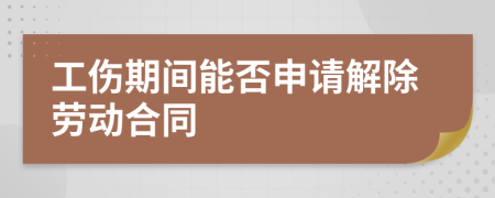 工伤期间能否申请解除劳动合同