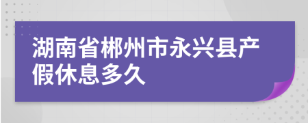 湖南省郴州市永兴县产假休息多久
