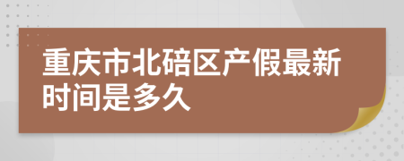 重庆市北碚区产假最新时间是多久