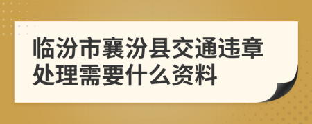 临汾市襄汾县交通违章处理需要什么资料