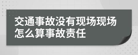 交通事故没有现场现场怎么算事故责任