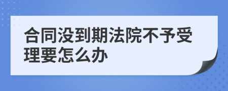 合同没到期法院不予受理要怎么办