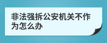 非法强拆公安机关不作为怎么办