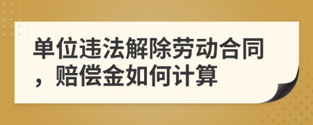 单位违法解除劳动合同，赔偿金如何计算