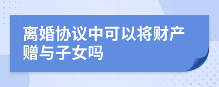 离婚协议中可以将财产赠与子女吗