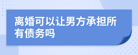 离婚可以让男方承担所有债务吗