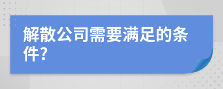 解散公司需要满足的条件?