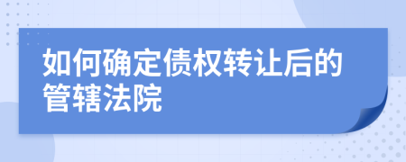 如何确定债权转让后的管辖法院