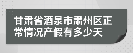 甘肃省酒泉市肃州区正常情况产假有多少天